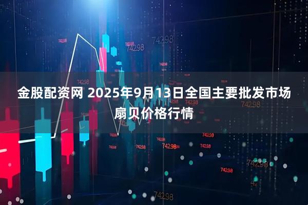 金股配资网 2025年9月13日全国主要批发市场扇贝价格行情