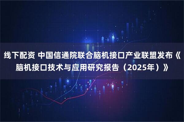 线下配资 中国信通院联合脑机接口产业联盟发布《脑机接口技术与应用研究报告（2025年）》