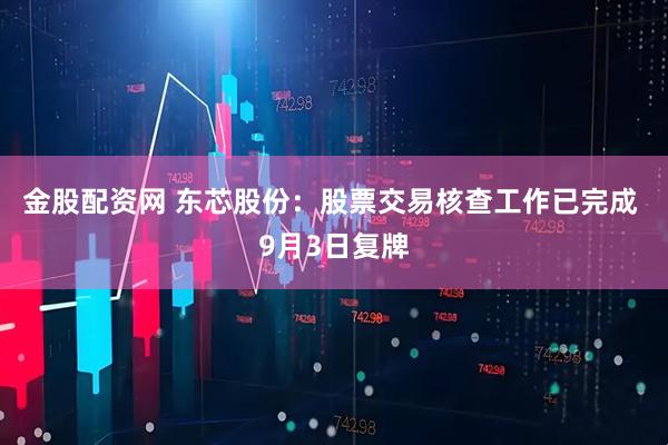 金股配资网 东芯股份：股票交易核查工作已完成 9月3日复牌