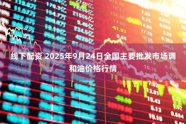 线下配资 2025年9月24日全国主要批发市场调和油价格行情