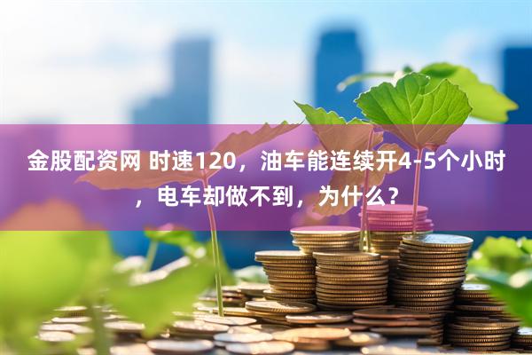 金股配资网 时速120，油车能连续开4-5个小时，电车却做不到，为什么？