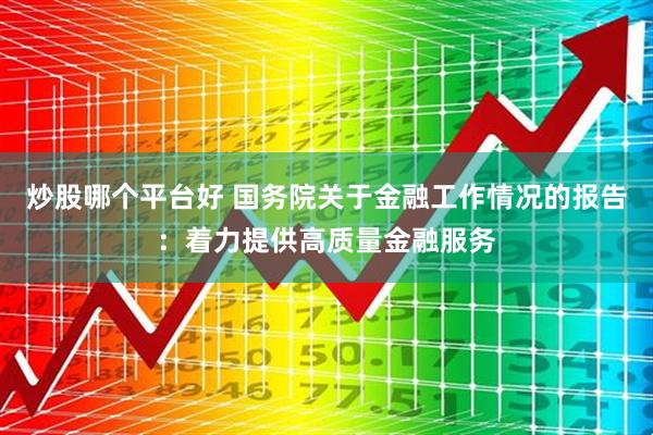 炒股哪个平台好 国务院关于金融工作情况的报告：着力提供高质量金融服务