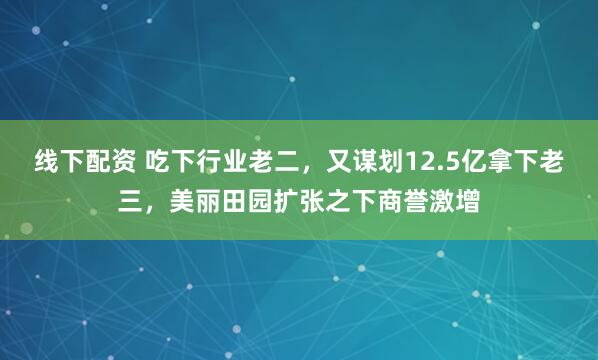 线下配资 吃下行业老二，又谋划12.5亿拿下老三，美丽田园扩张之下商誉激增
