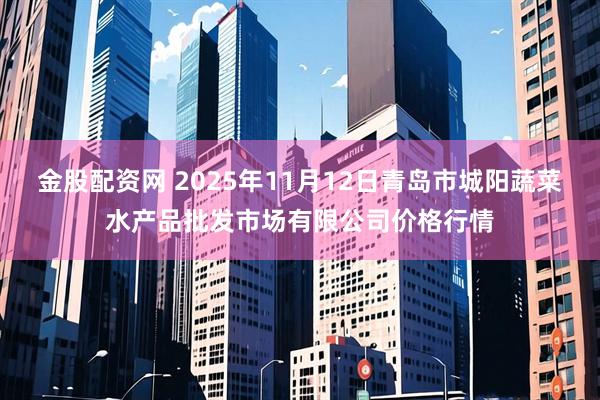 金股配资网 2025年11月12日青岛市城阳蔬菜水产品批发市场有限公司价格行情