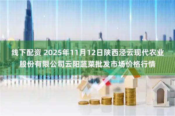 线下配资 2025年11月12日陕西泾云现代农业股份有限公司云阳蔬菜批发市场价格行情