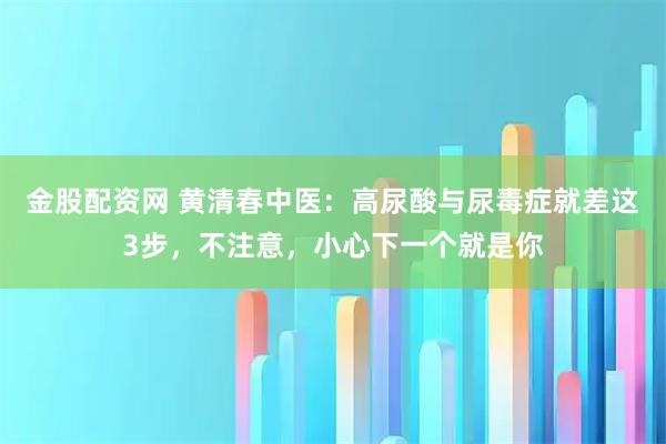 金股配资网 黄清春中医：高尿酸与尿毒症就差这3步，不注意，小心下一个就是你
