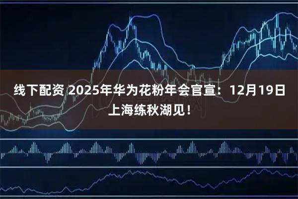 线下配资 2025年华为花粉年会官宣：12月19日上海练秋湖见！