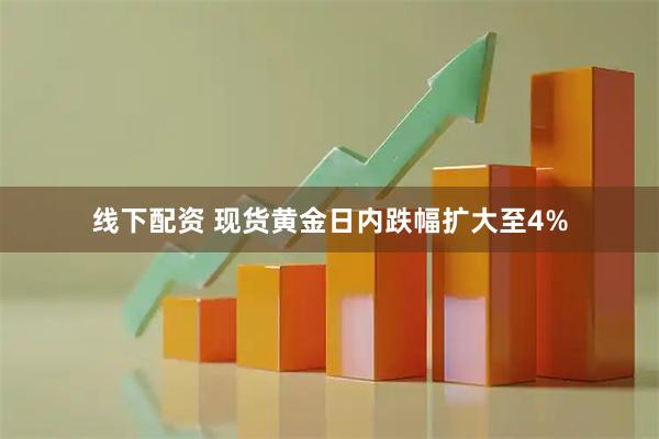 线下配资 现货黄金日内跌幅扩大至4%