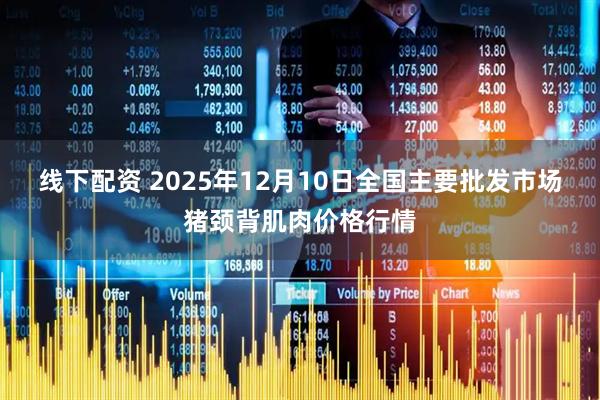 线下配资 2025年12月10日全国主要批发市场猪颈背肌肉价格行情