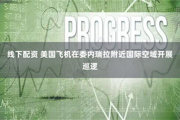 线下配资 美国飞机在委内瑞拉附近国际空域开展巡逻