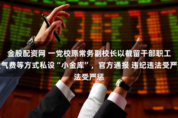 金股配资网 一党校原常务副校长以截留干部职工暖气费等方式私设“小金库”，官方通报 违纪违法受严惩