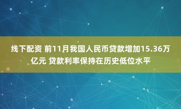 线下配资 前11月我国人民币贷款增加15.36万亿元 贷款利率保持在历史低位水平