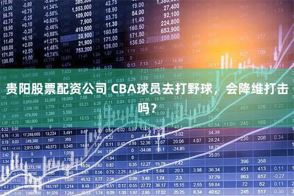贵阳股票配资公司 CBA球员去打野球，会降维打击吗？