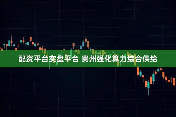 配资平台实盘平台 贵州强化算力综合供给
