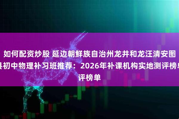 如何配资炒股 延边朝鲜族自治州龙井和龙汪清安图县初中物理补习班推荐：2026年补课机构实地测评榜单