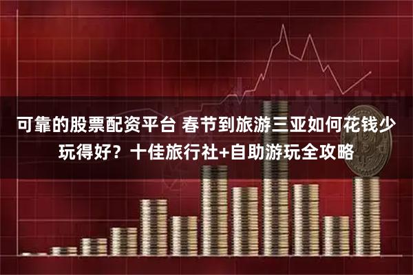 可靠的股票配资平台 春节到旅游三亚如何花钱少玩得好？十佳旅行社+自助游玩全攻略