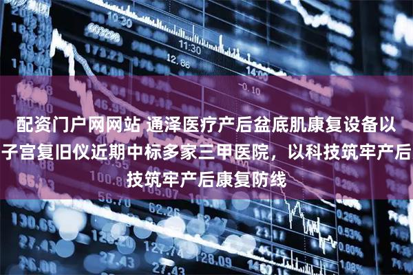 配资门户网网站 通泽医疗产后盆底肌康复设备以及超声波子宫复旧仪近期中标多家三甲医院，以科技筑牢产后康复防线