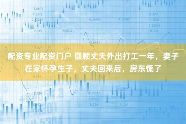 配资专业配资门户 回顾丈夫外出打工一年，妻子在家怀孕生子，丈夫回来后，房东慌了