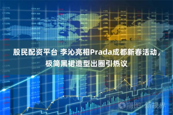 股民配资平台 李沁亮相Prada成都新春活动，极简黑裙造型出圈引热议