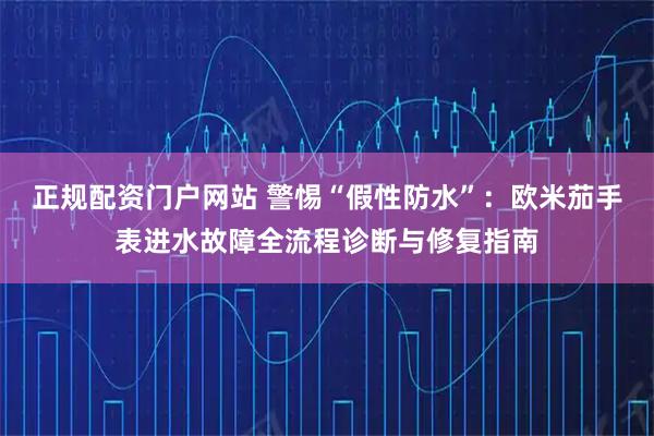 正规配资门户网站 警惕“假性防水”：欧米茄手表进水故障全流程诊断与修复指南