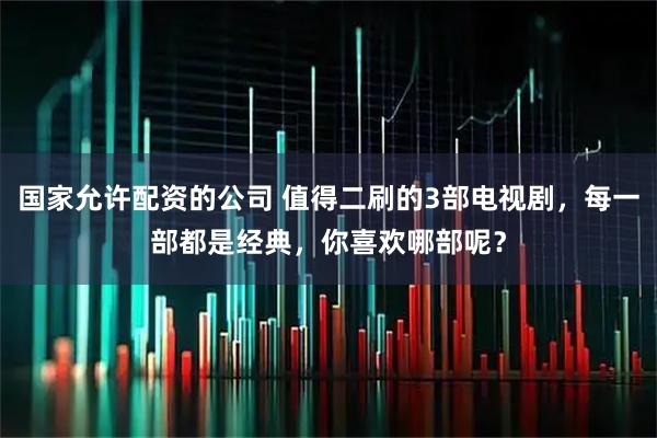 国家允许配资的公司 值得二刷的3部电视剧，每一部都是经典，你喜欢哪部呢？