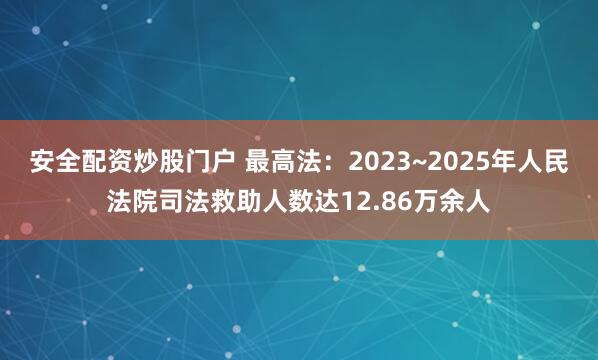 安全配资炒股门户 最高法：2023~2025年人民法院司法救助人数达12.86万余人
