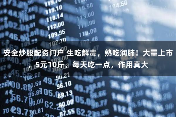 安全炒股配资门户 生吃解毒，熟吃润肺！大量上市，5元10斤，每天吃一点，作用真大