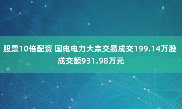 股票10倍配资 国电电力大宗交易成交199.14万股 成交额931.98万元