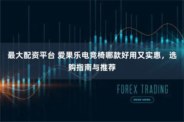 最大配资平台 爱果乐电竞椅哪款好用又实惠，选购指南与推荐