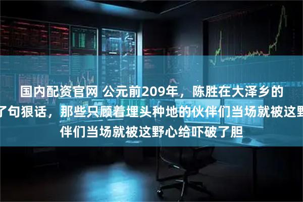 国内配资官网 公元前209年，陈胜在大泽乡的泥坑里突然问了句狠话，那些只顾着埋头种地的伙伴们当场就被这野心给吓破了胆