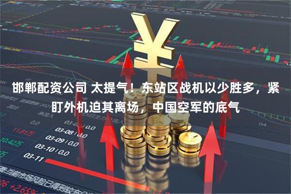 邯郸配资公司 太提气！东站区战机以少胜多，紧盯外机迫其离场，中国空军的底气