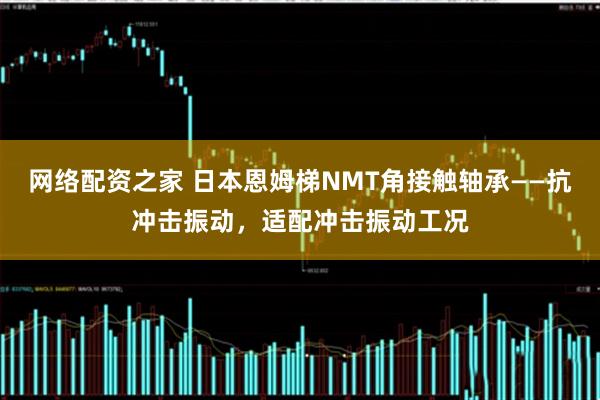 网络配资之家 日本恩姆梯NMT角接触轴承——抗冲击振动，适配冲击振动工况