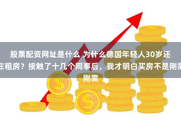 股票配资网址是什么 为什么德国年轻人30岁还在租房？接触了十几个同事后，我才明白买房不是刚需
