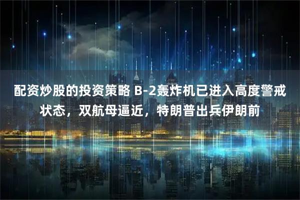 配资炒股的投资策略 B-2轰炸机已进入高度警戒状态，双航母逼近，特朗普出兵伊朗前