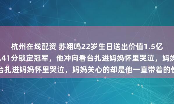杭州在线配资 苏翊鸣22岁生日送出价值1.5亿大礼，米兰赛场跳出82.41分锁定冠军，他冲向看台扎进妈妈怀里哭泣，妈妈关心的却是他一直带着的伤痛