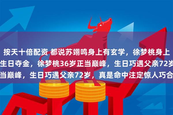 按天十倍配资 都说苏翊鸣身上有玄学，徐梦桃身上同样神秘，苏翊鸣22岁生日夺金，徐梦桃36岁正当巅峰，生日巧遇父亲72岁，真是命中注定惊人巧合