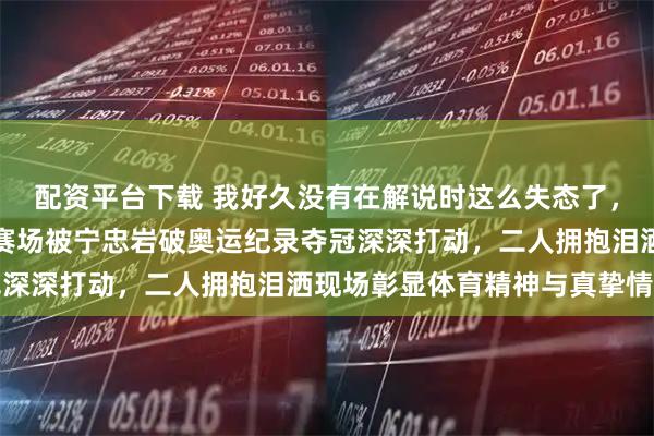 配资平台下载 我好久没有在解说时这么失态了，于嘉在米兰冬奥会速滑赛场被宁忠岩破奥运纪录夺冠深深打动，二人拥抱泪洒现场彰显体育精神与真挚情感