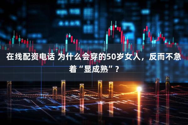 在线配资电话 为什么会穿的50岁女人，反而不急着“显成熟”？