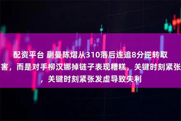 配资平台 蒯曼陈熠从310落后连追8分逆转取胜，不是她厉害，而是对手柳汉娜掉链子表现糟糕，关键时刻紧张发虚导致失利