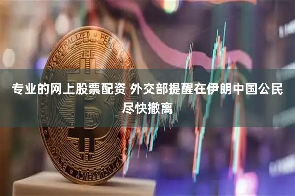专业的网上股票配资 外交部提醒在伊朗中国公民尽快撤离