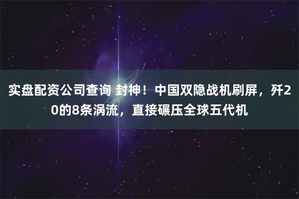 实盘配资公司查询 封神！中国双隐战机刷屏，歼20的8条涡流，直接碾压全球五代机