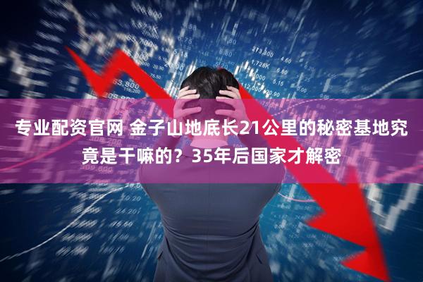 专业配资官网 金子山地底长21公里的秘密基地究竟是干嘛的？35年后国家才解密