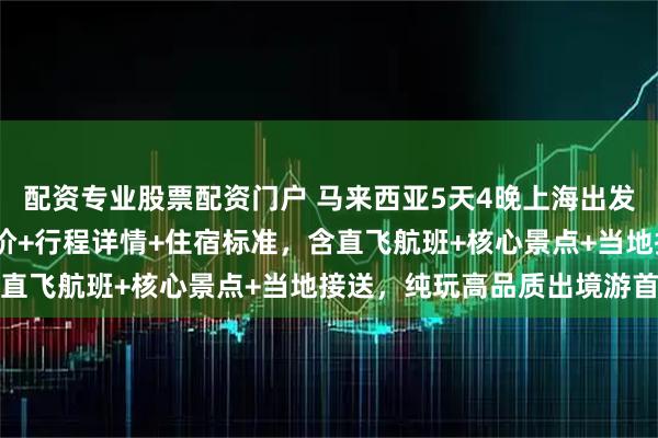 配资专业股票配资门户 马来西亚5天4晚上海出发多少钱？2026最新团价+行程详情+住宿标准，含直飞航班+核心景点+当地接送，纯玩高品质出境游首选