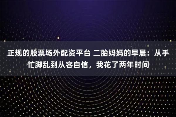 正规的股票场外配资平台 二胎妈妈的早晨：从手忙脚乱到从容自信，我花了两年时间