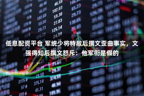 低息配资平台 军统少将特赦后撰文歪曲事实，文强得知后撰文怒斥：他军衔是假的