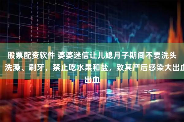 股票配资软件 婆婆迷信让儿媳月子期间不要洗头、洗澡、刷牙，禁止吃水果和盐，致其产后感染大出血