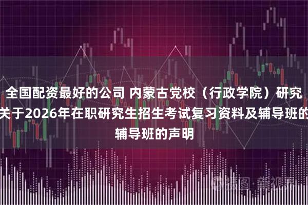 全国配资最好的公司 内蒙古党校（行政学院）研究生部关于2026年在职研究生招生考试复习资料及辅导班的声明