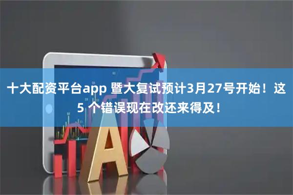 十大配资平台app 暨大复试预计3月27号开始！这 5 个错误现在改还来得及！