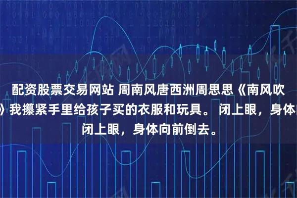 配资股票交易网站 周南风唐西洲周思思《南风吹梦入西洲》我攥紧手里给孩子买的衣服和玩具。 闭上眼，身体向前倒去。