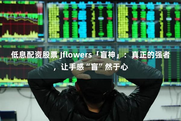 低息配资股票 Jflowers「盲神」:真正的强者,让手感“盲”然于心